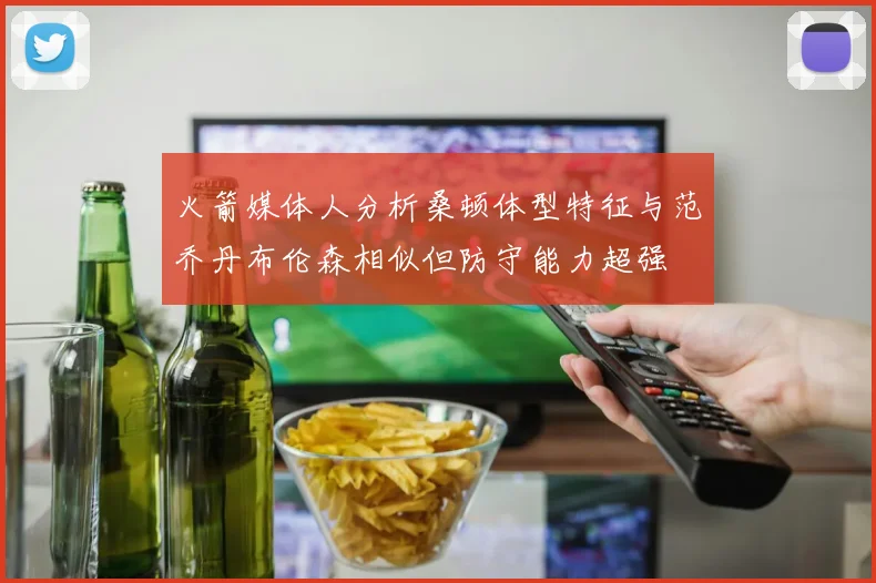 火箭媒体人分析桑顿体型特征与范乔丹布伦森相似但防守能力超强