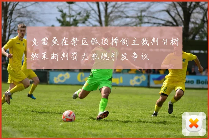 克雷桑在禁区弧顶摔倒主裁判甘树然果断判罚无犯规引发争议