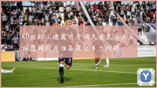 KD经纪人透露将于明天凌晨三点采访詹姆斯并准备提出多个问题