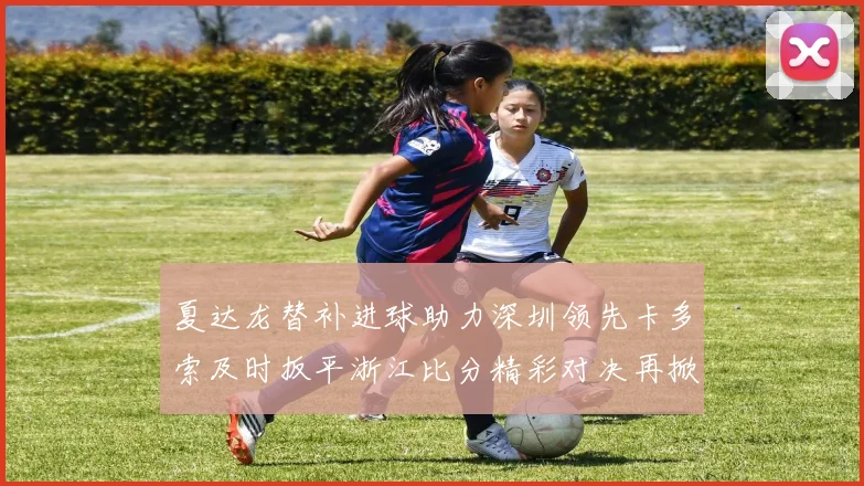 夏达龙替补进球助力深圳领先卡多索及时扳平浙江比分精彩对决再掀高潮