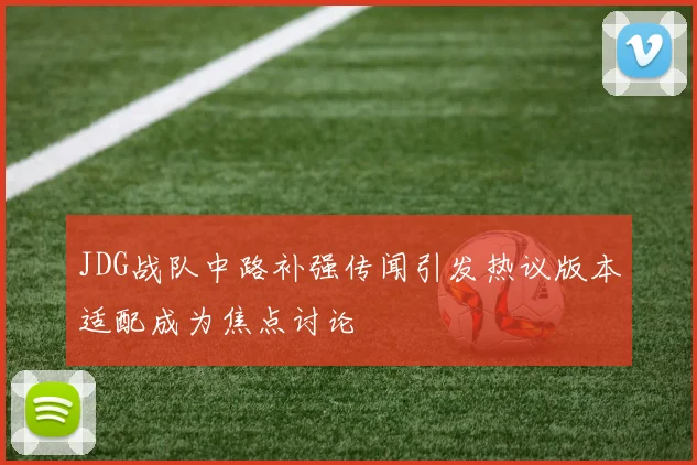 JDG战队中路补强传闻引发热议版本适配成为焦点讨论