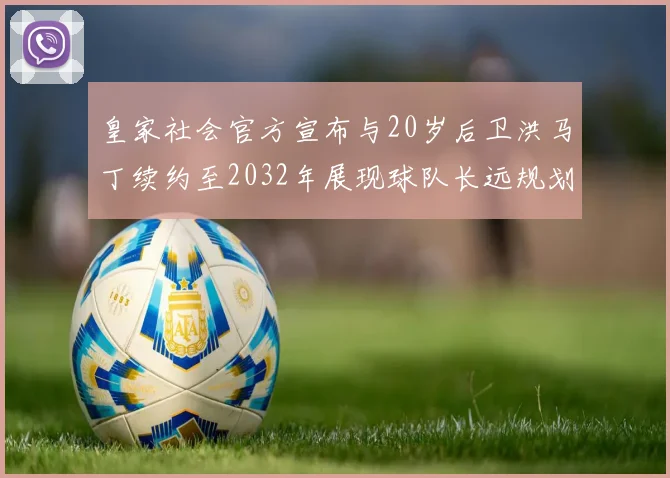 皇家社会官方宣布与20岁后卫洪马丁续约至2032年展现球队长远规划