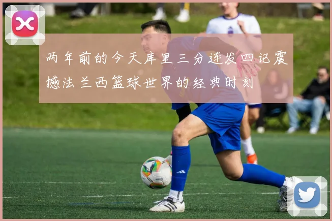 两年前的今天库里三分连发四记震撼法兰西篮球世界的经典时刻