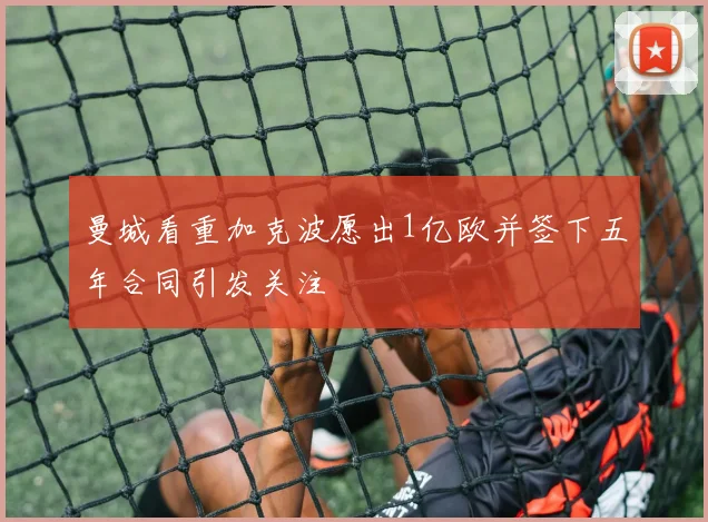 曼城看重加克波愿出1亿欧并签下五年合同引发关注