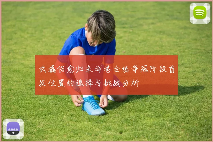 武磊伤愈归来海港合练争冠阶段首发位置的选择与挑战分析