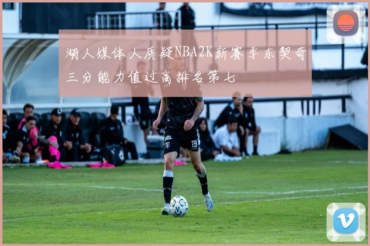 湖人媒体人质疑NBA2K新赛季东契奇三分能力值过高排名第七