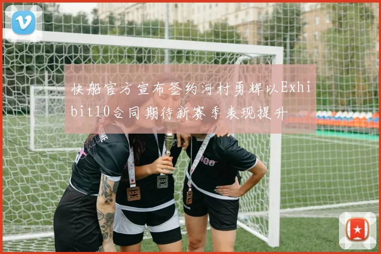 快船官方宣布签约河村勇辉以Exhibit10合同期待新赛季表现提升