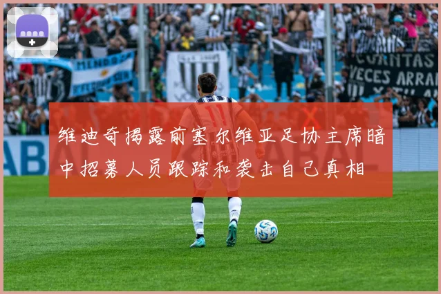 维迪奇揭露前塞尔维亚足协主席暗中招募人员跟踪和袭击自己真相