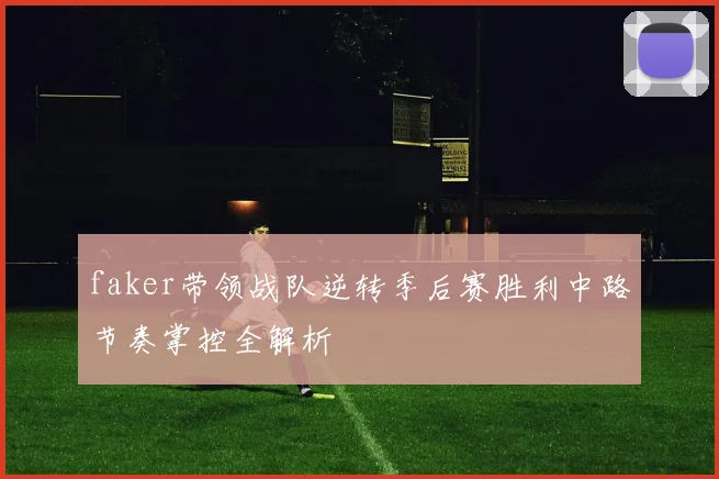 faker带领战队逆转季后赛胜利中路节奏掌控全解析