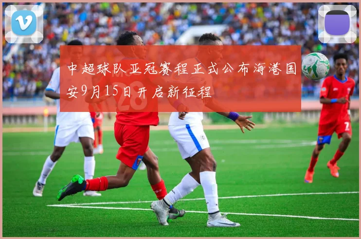 中超球队亚冠赛程正式公布海港国安9月15日开启新征程